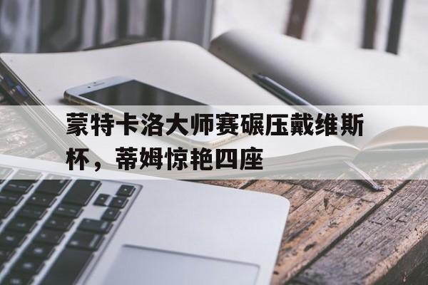 蒙特卡洛大师赛碾压戴维斯杯，蒂姆惊艳四座
